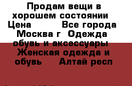 Продам вещи в хорошем состоянии › Цена ­ 500 - Все города, Москва г. Одежда, обувь и аксессуары » Женская одежда и обувь   . Алтай респ.